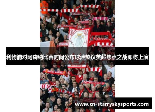 利物浦对阿森纳比赛时间公布球迷热议英超焦点之战即将上演