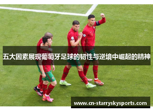 五大因素展现葡萄牙足球的韧性与逆境中崛起的精神