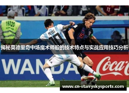 揭秘莫德里奇中场魔术师般的技术特点与实战应用技巧分析