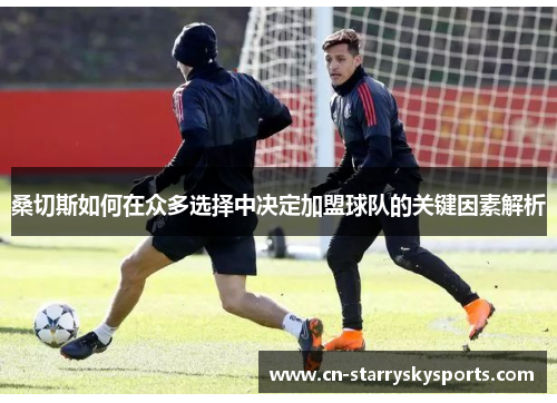 桑切斯如何在众多选择中决定加盟球队的关键因素解析